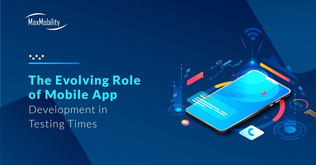 The Evolving Role of Mobile App Development in Testing Times | MaxMobility